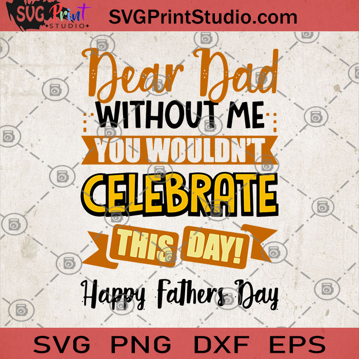 Download Dear Dad Without Me Wouldn T Celebrate This Day Happy Father S Day Svg Gift For Dad Svg Father S Day Svg Love Dad Svg Svg Print Studio