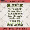 Dear Dad You're So Lucky To Have Me As Your Daughter Your Life Would Totally Suck Without Me, You're Welcome SVG, Dad SVG, Girl SVG, Family SVG, Gift For Dad SVG