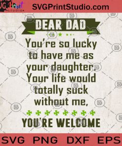 Dear Dad You're So Lucky To Have Me As Your Daughter Your Life Would Totally Suck Without Me, You're Welcome SVG, Dad SVG, Girl SVG, Family SVG, Gift For Dad SVG