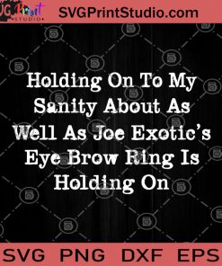 Holding On To My Sanity Abouts As Well As Joe Exotic's Eye Brow Ring Is Holding On SVG