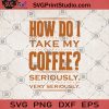How Do I Take My Coffee Seriously Very Seriously SVG, Coffee SVG, Very Seriously, Nice Day SVG