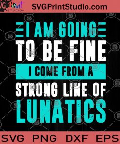 I Am Going To Be Fine I Come From A Strong Line Of Lunatics SVG, Funny SVG, Humor SVG, Funny Saying SVG