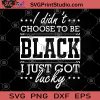 I Didn't Choose To Be Black I Just Got Lucky SVG, Black Lives Matter SVG
