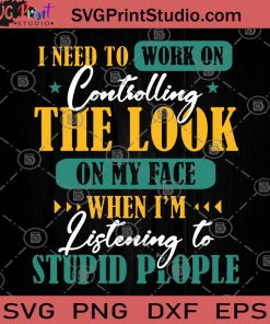 I Need To Work On Controlling The Look On My Face When I'm Listening To Stupid People SVG, Funny Quote SVG, Controlling SVG