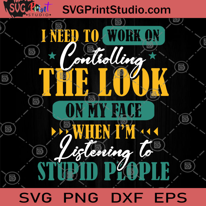 Download I Need To Work On Controlling The Look On My Face When I M Listening To Stupid People Svg Funny Quote Svg Controlling Svg Svg Print Studio