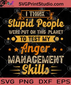 I Think Stupid People were Put On This Planet To Test My Anger Management Skills SVG, Stupid People SVG, Anger Management SVG