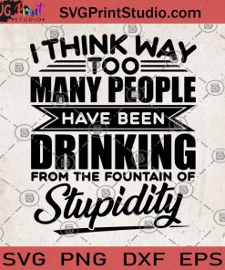 I Think Way Too Many People Have Been Drinking From The Fountain Of Stupidity SVG, Drink SVG