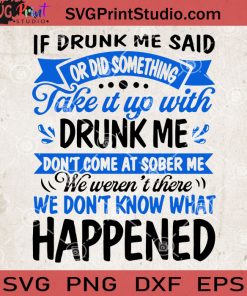 If Drunk Me Said Or Did Something Take It Up With Drunk Me Don't Come At Sober Me We Weren't There We Don't Know What Happened SVG, Funny Quote SVG