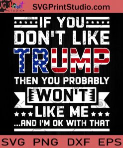 If You Dont Like Trump Then You Probably Won't Like Me And I'm Ok With That SVG, Trump 2020 SVG, Quote SVG, Digital Download