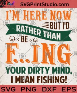 I'm Here Now But I'd Rather Than Be Fucking Your Dirty Mind, I Mean Fishing SVG, Funny SVG, Fishing SVG, Outdoor SVG