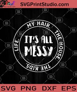 Its All Messy Life My Hair The House The Kids SVG, Messy Mom SVG, Mom Life SVG, Blessed Mama SVG, Kids SVG