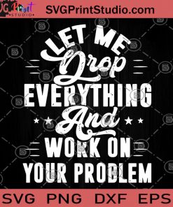 Let Me Drop Everything And Work On Your Problem SVG, Funny Quote SVG