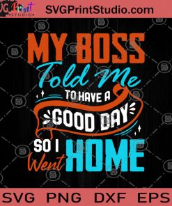 My Boss Told Me To Have A Good Day So I Went Home SVG, My Boss SVG, Funny SVG, Humor SVG, Home SVG