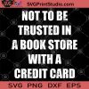 Not To Be Trusted In A Book Store With A Credit Card SVG, Book Store SVG, Credit Card SVG