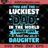 You Are The Luckiest Dad In The World I Would Love To Have Me As A Daughter SVG, DAD 2020 SVG, Father's Day SVG
