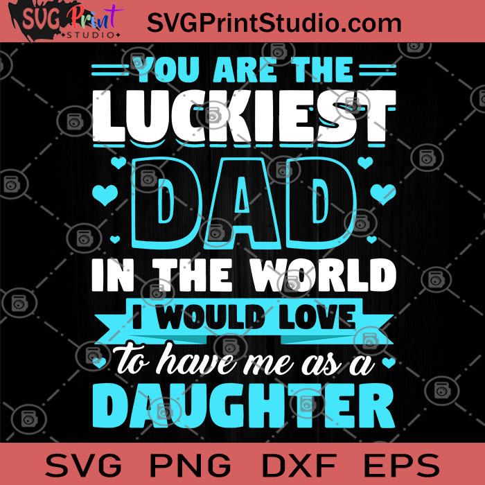 You Are The Luckiest Dad In The World I Would Love To Have Me As A Daughter Svg Dad 2020 Svg Father S Day Svg Svg Print Studio