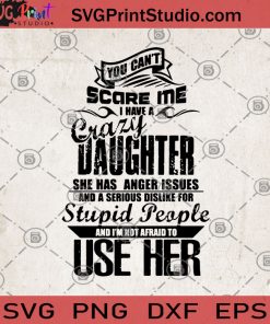 You Can't Scare Me I Have A Crazy Daughter She Has Anger Issues And A Serious Dislike For Stupid People And I'm Not Afraid To Use Her SVG, Family SVG