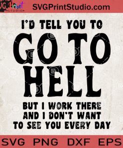 I'd Tell You To Go To Hell But I Work There And I Don't Want To See You Every Day SVG