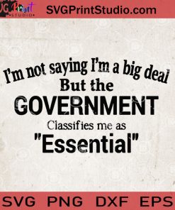 I'm Not Saying I'm A Big Deal But The Government Classifies Me As Essential SVG