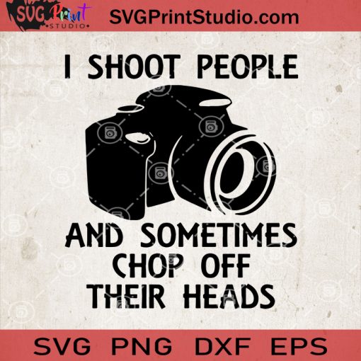I SHoot People And Sometimes Chop Off Their Heads SVG, Photography SVG
