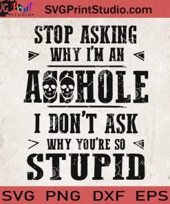 Stop Asking Why I'm An Asshole I Don't Ask Why You're So Stupid SVG