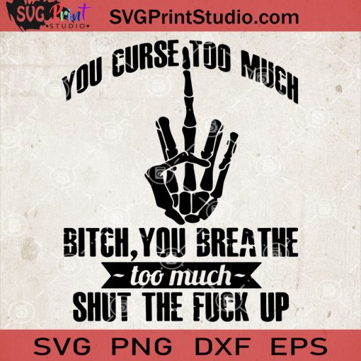 You Curse Too Much Bitch You Breathe Too Much Shut The Fuck Up SVG