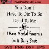 You Don't Have To Die To Be Dead To Me I Have Mental Funerals On A Daily Basis SVG