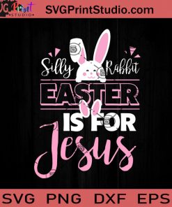 Silly Rabbit Easter Is For Jesus SVG, Jesus SVG, Rabbit SVG, Easter Day SVG EPS DXF PNG Cricut File Instant Download