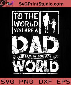 To The World You Are A Dad To Our Family You Are The World SVG, Father SVG, Happy Father's Day SVG, Dad SVG EPS DXF PNG Cricut File Instant Download