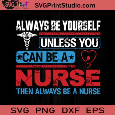 Always Be Yourself Unless You Can Be A Nurse Then Always Be A Nurse SVG ...