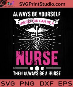 Always Be Yourself Unless You Can Be A Nurse Then Always Be A Nurse SVG, Nurse SVG, Nurse Life SVG EPS DXF PNG Cricut File Instant Download