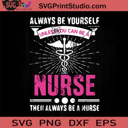 Always Be Yourself Unless You Can Be A Nurse Then Always Be A Nurse SVG, Nurse SVG, Nurse Life SVG EPS DXF PNG Cricut File Instant Download