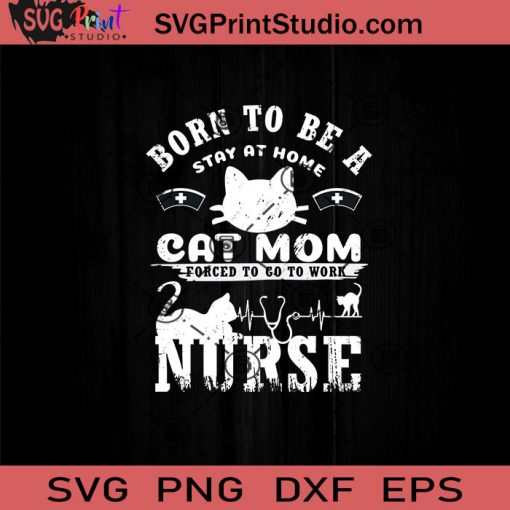 Born To Be A Stay At Home Cat Mom Forced To Work Nurse SVG, Nurse SVG EPS DXF PNG Cricut File Instant Download