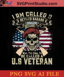 I Am Call A Retired Badass Because Im Way Too Cool To Be Called A US Veteran SVG, 4th of July SVG, America SVG PNG AI Cricut File Instant Download
