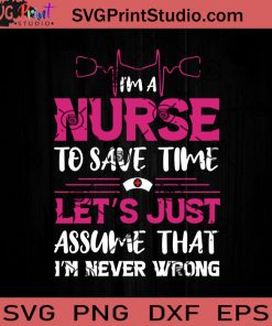I'm A Nurse To Save Time Let's Just Assume That I'm Never Wrong SVG, Nurse SVG, Nurse Life SVG EPS DXF PNG Cricut File Instant Download