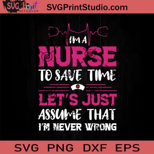 I'm A Nurse To Save Time Let's Just Assume That I'm Never Wrong SVG ...