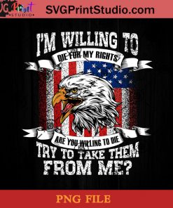 Im Willing To Die For My Rights Are You Willing To Die Try To Take Them From Me PNG, Eagle PNG, American PNG, 4th Of July PNG Instant Download