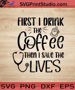 First I Drink The Coffee Then I Save The Lives SVG, Nurse SVG, Nurse Life SVG EPS DXF PNG Cricut File Instant Download