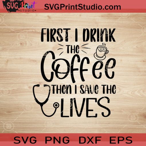 First I Drink The Coffee Then I Save The Lives SVG, Nurse SVG, Nurse Life SVG EPS DXF PNG Cricut File Instant Download