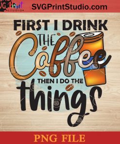 First I Drink The Coffee Then I Do The Things PNG, Drink PNG, Coffee PNG Instant Download