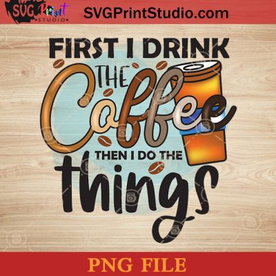 Coffee Color PNG, First I Drink The Coffee Then I Do The Things PNG