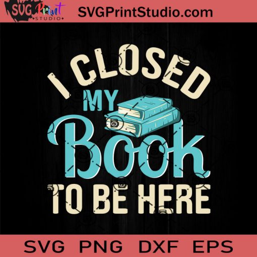 I Closed My Book To Be Here SVG, Reading Book SVG, Book SVG EPS DXF PNG Cricut File Instant Download
