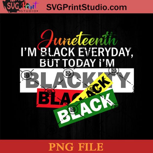 Juneteenth Im Black Every Day But Today Im Blackity Black Black Black PNG, Juneteenth PNG, Black Lives Matter PNG Instant Download