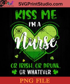Kiss Me I'm A Nurse Or Irish Or Drunk Or Whatever PNG, St Patrick Day PNG, Irish Day PNG, Patrick Day Instant Download