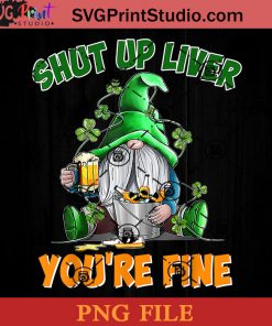 Shut Up Liver You're Fine PNG, St Patrick Day PNG, Irish Day PNG, Gnomies PNG, Patrick Day Instant Download