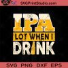 IPA Lot When I Drink SVG, Drinking Beer SVG, Drinking Alcohol SVG, Beer Lover SVG