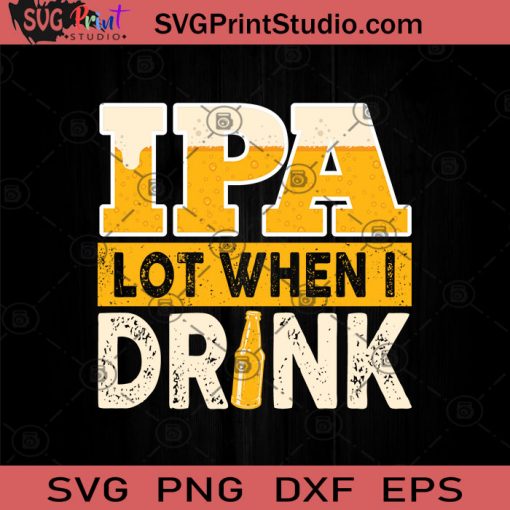 SVG Print Studio! IPA Lot When I Drink SVG, Drinking Beer SVG, Drinking ...