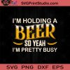 I'm Holding A Beer So Yeah I'm Pretty Busy SVG, Drinking Beer SVG, Drinking Alcohol SVG, Beer Lover SVG
