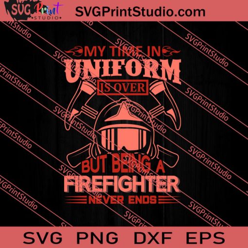 My Time In Uniform Is Over But Being A Firefighter Never Ends SVG PNG EPS DXF Silhouette Cut Files