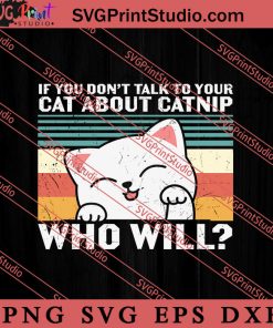 If You Dont Talk To Your Cat About Catnip Who Will SVG, Cat SVG, Kitten SVG, Animal Lover Gift SVG, Gift Kids SVG PNG EPS DXF Silhouette Cut Files